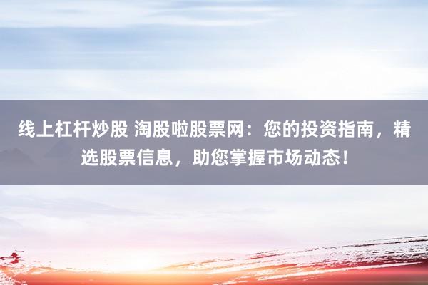 线上杠杆炒股 淘股啦股票网：您的投资指南，精选股票信息，助您掌握市场动态！