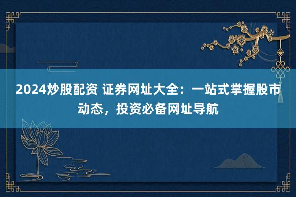 2024炒股配资 证券网址大全：一站式掌握股市动态，投资必备网址导航