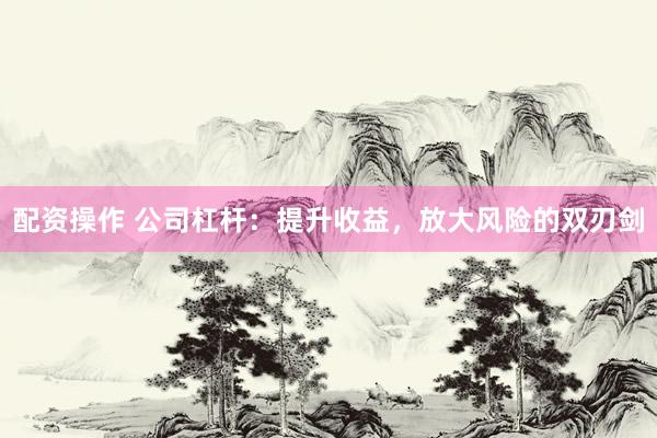 配资操作 公司杠杆：提升收益，放大风险的双刃剑