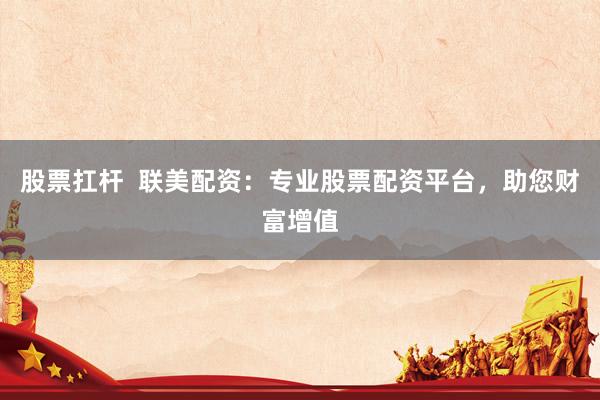 股票扛杆  联美配资：专业股票配资平台，助您财富增值