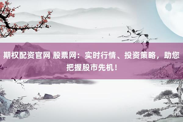 期权配资官网 股票网：实时行情、投资策略，助您把握股市先机！
