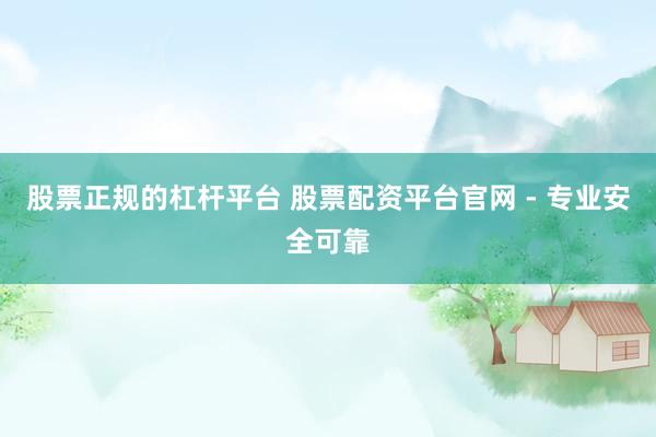 股票正规的杠杆平台 股票配资平台官网 - 专业安全可靠