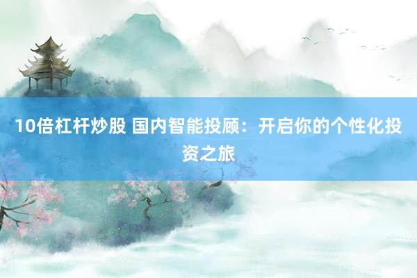 10倍杠杆炒股 国内智能投顾：开启你的个性化投资之旅