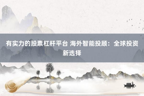 有实力的股票杠杆平台 海外智能投顾：全球投资新选择