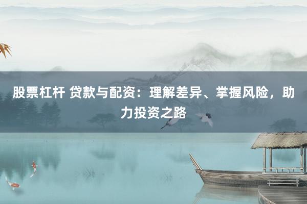 股票杠杆 贷款与配资：理解差异、掌握风险，助力投资之路
