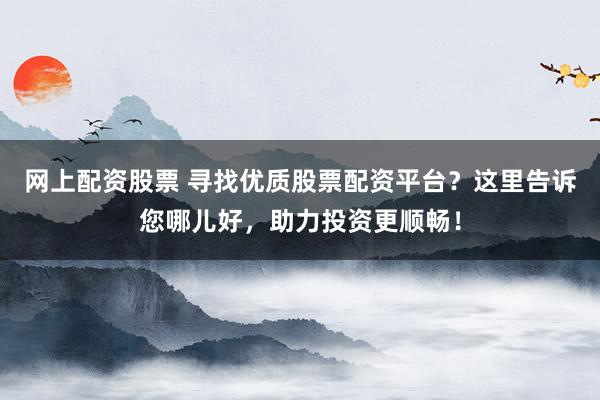 网上配资股票 寻找优质股票配资平台？这里告诉您哪儿好，助力投资更顺畅！