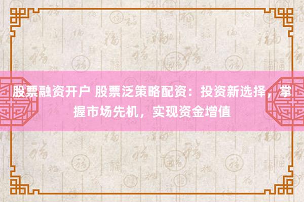 股票融资开户 股票泛策略配资：投资新选择，掌握市场先机，实现资金增值