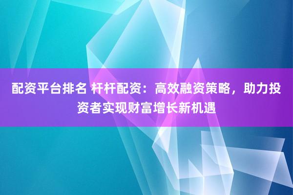 配资平台排名 杆杆配资：高效融资策略，助力投资者实现财富增长新机遇