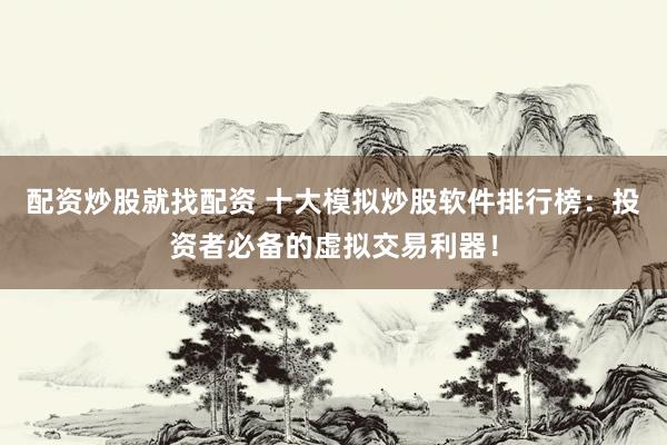 配资炒股就找配资 十大模拟炒股软件排行榜：投资者必备的虚拟交易利器！
