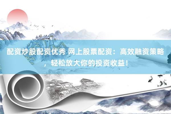 配资炒股配资优秀 网上股票配资：高效融资策略，轻松放大你的投资收益！