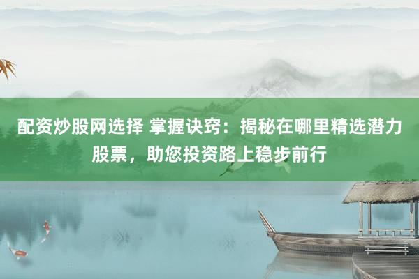 配资炒股网选择 掌握诀窍：揭秘在哪里精选潜力股票，助您投资路上稳步前行