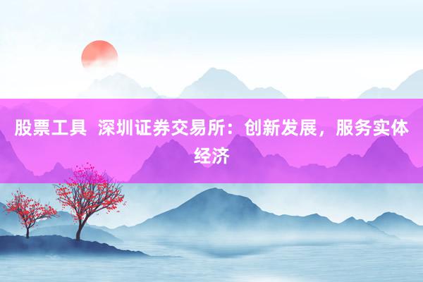 股票工具  深圳证券交易所：创新发展，服务实体经济