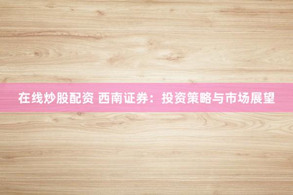 在线炒股配资 西南证券：投资策略与市场展望