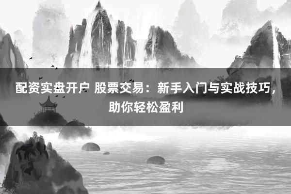 配资实盘开户 股票交易：新手入门与实战技巧，助你轻松盈利
