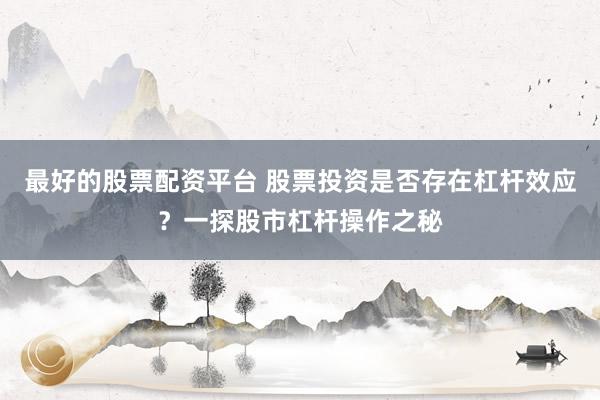 最好的股票配资平台 股票投资是否存在杠杆效应？一探股市杠杆操作之秘