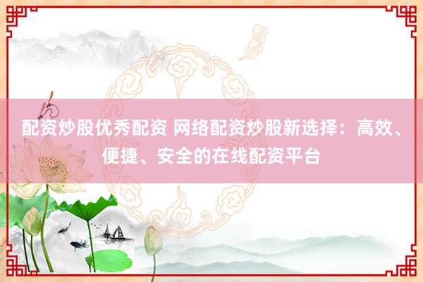 配资炒股优秀配资 网络配资炒股新选择：高效、便捷、安全的在线配资平台