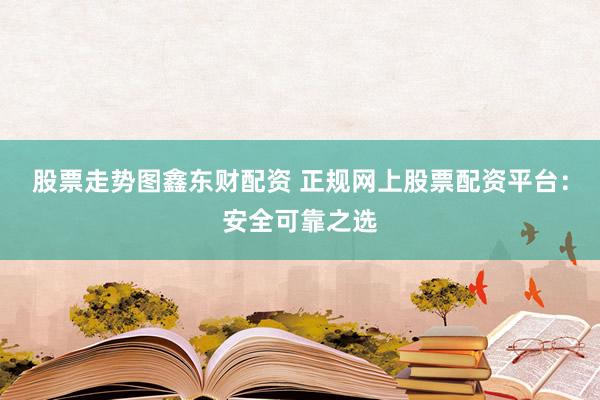 股票走势图鑫东财配资 正规网上股票配资平台：安全可靠之选