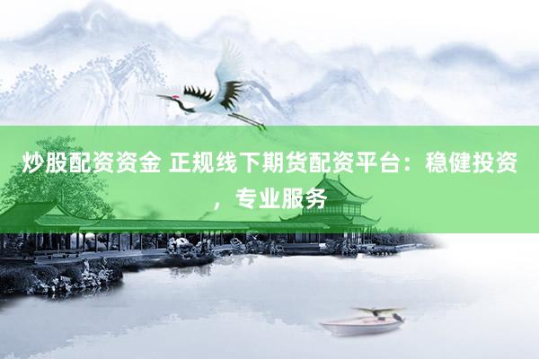 炒股配资资金 正规线下期货配资平台：稳健投资，专业服务