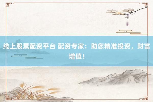 线上股票配资平台 配资专家：助您精准投资，财富增值！