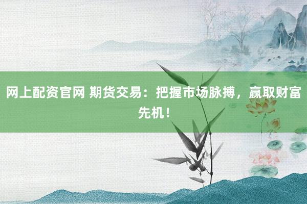 网上配资官网 期货交易：把握市场脉搏，赢取财富先机！