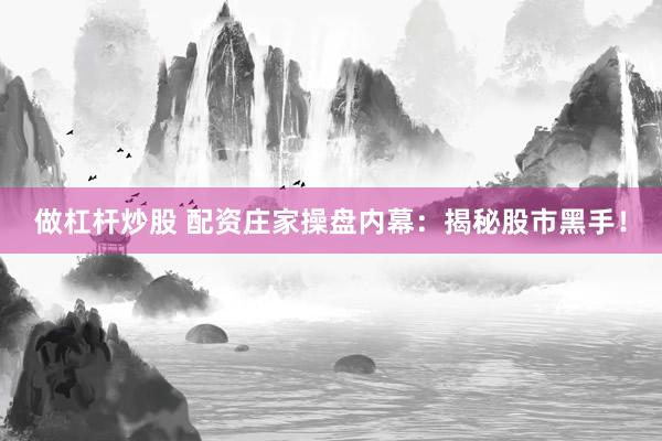 做杠杆炒股 配资庄家操盘内幕：揭秘股市黑手！