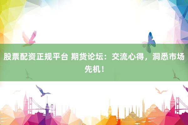 股票配资正规平台 期货论坛：交流心得，洞悉市场先机！