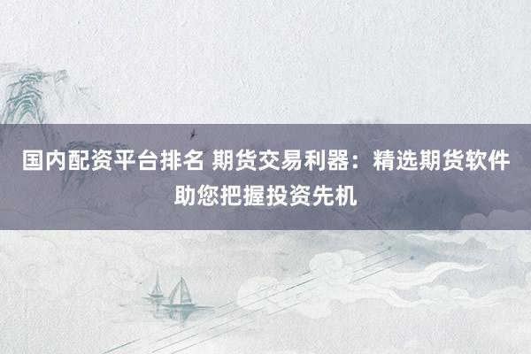 国内配资平台排名 期货交易利器：精选期货软件助您把握投资先机