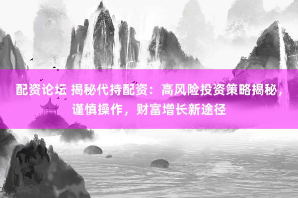 配资论坛 揭秘代持配资：高风险投资策略揭秘，谨慎操作，财富增长新途径