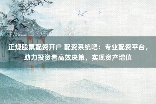正规股票配资开户 配资系统吧：专业配资平台，助力投资者高效决策，实现资产增值