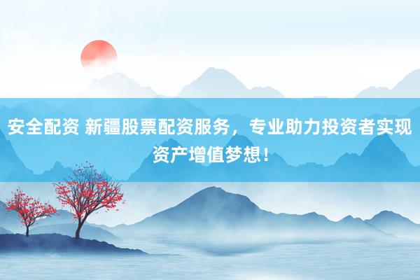 安全配资 新疆股票配资服务，专业助力投资者实现资产增值梦想！
