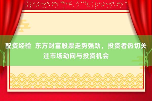 配资经验  东方财富股票走势强劲，投资者热切关注市场动向与投资机会