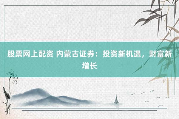 股票网上配资 内蒙古证券：投资新机遇，财富新增长
