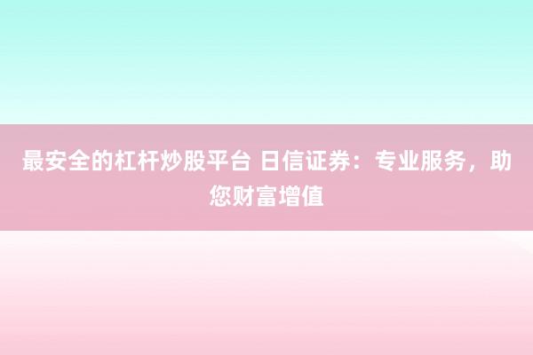 最安全的杠杆炒股平台 日信证券：专业服务，助您财富增值
