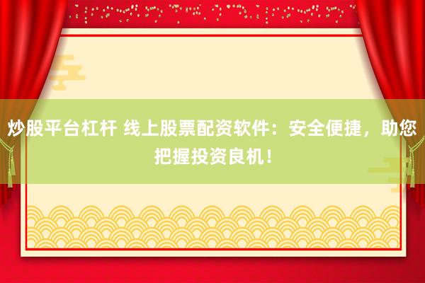 炒股平台杠杆 线上股票配资软件：安全便捷，助您把握投资良机！