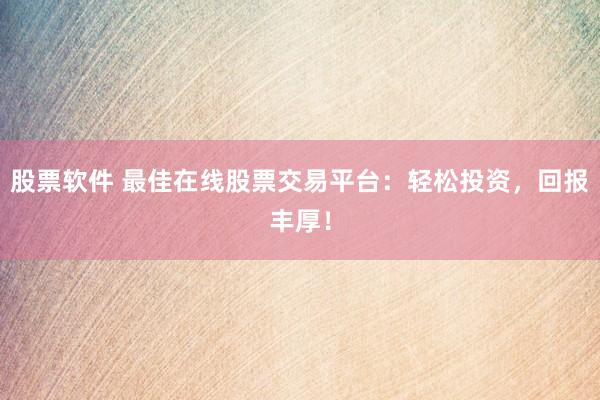 股票软件 最佳在线股票交易平台：轻松投资，回报丰厚！