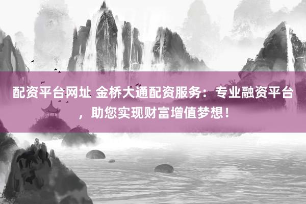 配资平台网址 金桥大通配资服务：专业融资平台，助您实现财富增值梦想！