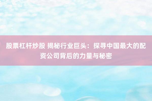 股票杠杆炒股 揭秘行业巨头：探寻中国最大的配资公司背后的力量与秘密