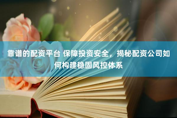 靠谱的配资平台 保障投资安全，揭秘配资公司如何构建稳固风控体系