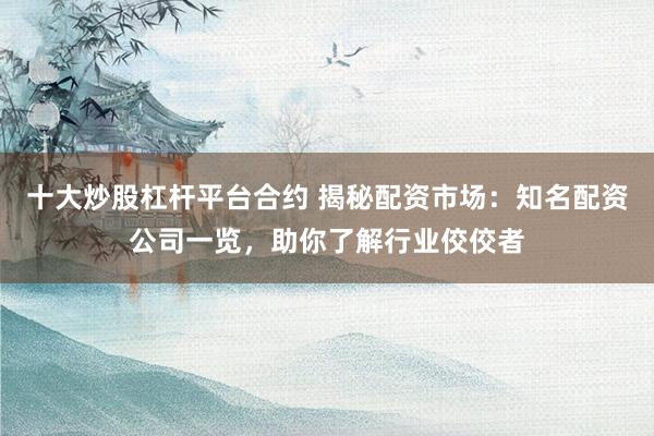 十大炒股杠杆平台合约 揭秘配资市场：知名配资公司一览，助你了解行业佼佼者