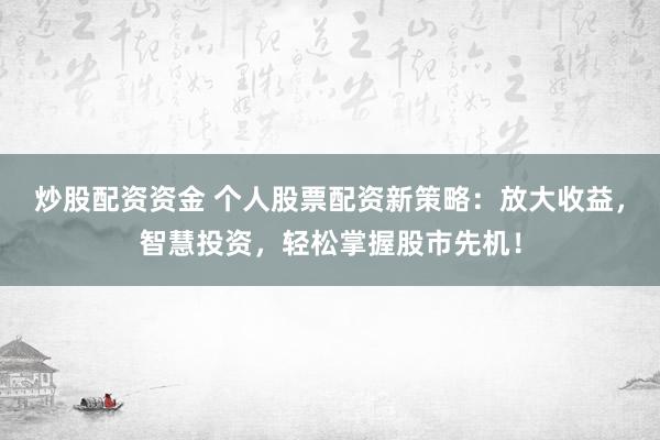 炒股配资资金 个人股票配资新策略：放大收益，智慧投资，轻松掌握股市先机！