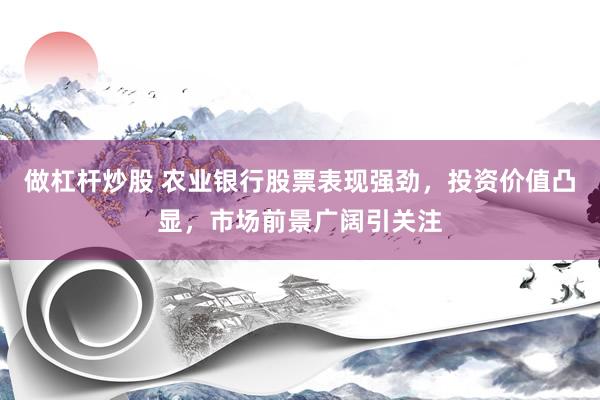 做杠杆炒股 农业银行股票表现强劲，投资价值凸显，市场前景广阔引关注
