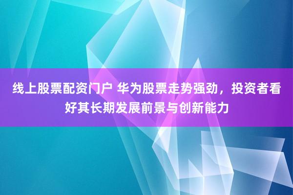 线上股票配资门户 华为股票走势强劲，投资者看好其长期发展前景与创新能力