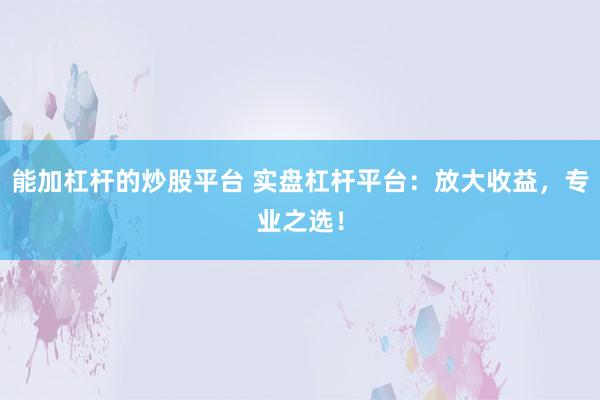 能加杠杆的炒股平台 实盘杠杆平台：放大收益，专业之选！
