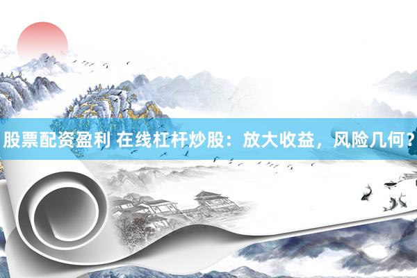 股票配资盈利 在线杠杆炒股：放大收益，风险几何？