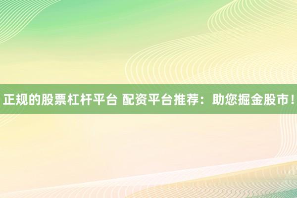 正规的股票杠杆平台 配资平台推荐：助您掘金股市！