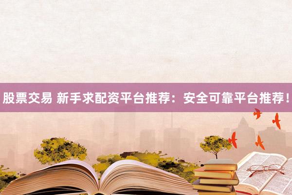 股票交易 新手求配资平台推荐：安全可靠平台推荐！