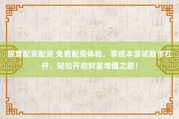 股票配资配资 免费配资体验，零成本尝试股市杠杆，轻松开启财富增值之旅！