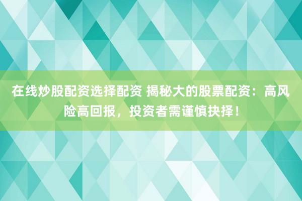 在线炒股配资选择配资 揭秘大的股票配资：高风险高回报，投资者需谨慎抉择！
