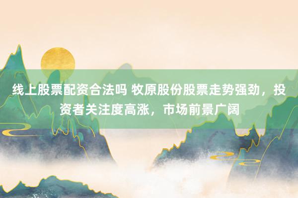 线上股票配资合法吗 牧原股份股票走势强劲，投资者关注度高涨，市场前景广阔