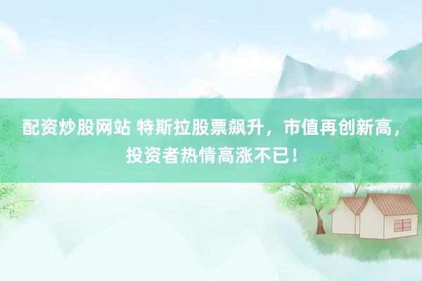 配资炒股网站 特斯拉股票飙升，市值再创新高，投资者热情高涨不已！